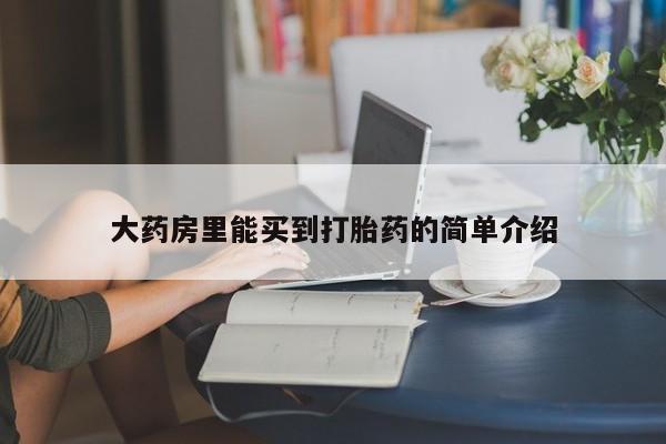 大月份流产药联系方式大药房里能买到打胎药的简单介绍