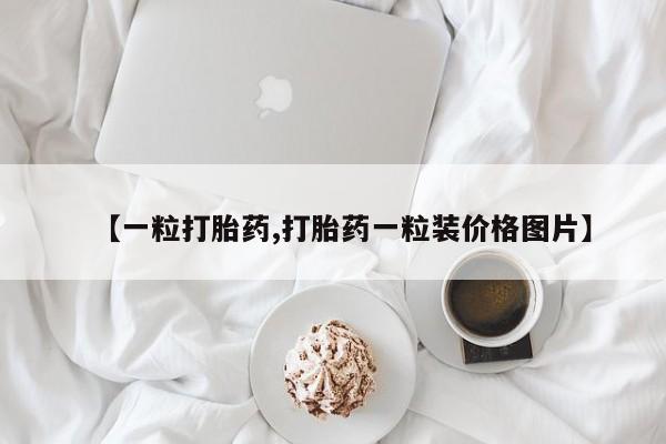 大月份流产药联系方式【一粒打胎药,打胎药一粒装价格图片】