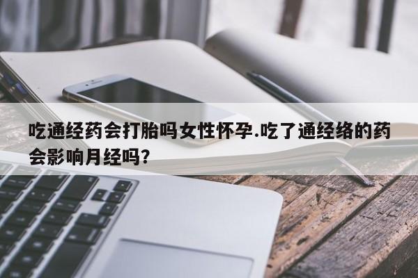 大月份流产药联系方式吃通经药会打胎吗女性怀孕.吃了通经络的药会影响月经吗？