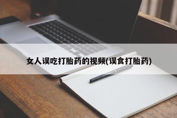 大月份流产药联系方式女人误吃打胎药的视频(误食打胎药)