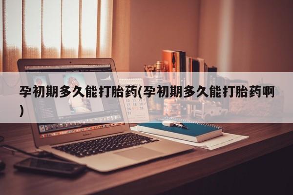 大月份流产药联系方式孕初期多久能打胎药(孕初期多久能打胎药啊)