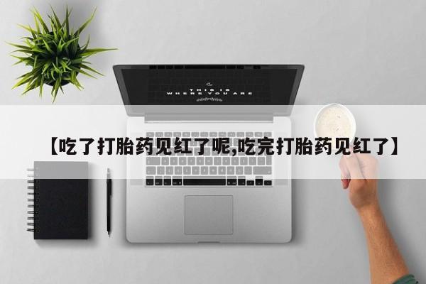 大月份流产药联系方式【吃了打胎药见红了呢,吃完打胎药见红了】