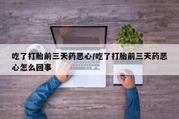 大月份流产药联系方式吃了打胎前三天药恶心/吃了打胎前三天药恶心怎么回事