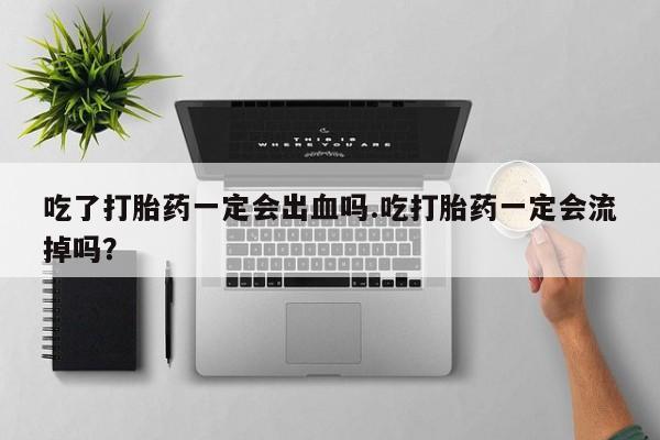 大月份流产药联系方式吃了打胎药一定会出血吗.吃打胎药一定会流掉吗？