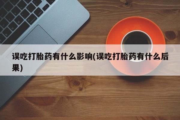 大月份流产药联系方式误吃打胎药有什么影响(误吃打胎药有什么后果)
