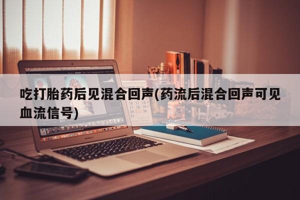 大月份流产药联系方式吃打胎药后见混合回声(药流后混合回声可见血流信号)