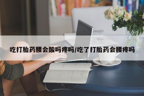 大月份流产药联系方式吃打胎药腰会酸吗疼吗/吃了打胎药会腰疼吗