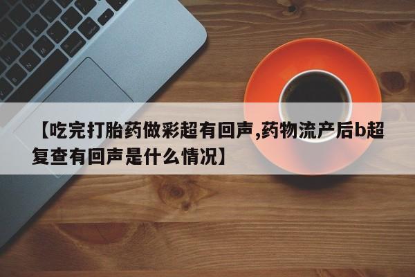 大月份流产药联系方式【吃完打胎药做彩超有回声,药物流产后b超复查有回声是什么情况】