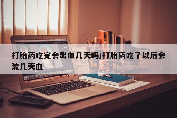 大月份流产药联系方式打胎药吃完会出血几天吗/打胎药吃了以后会流几天血