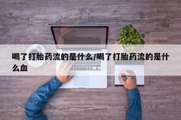 大月份流产药联系方式喝了打胎药流的是什么/喝了打胎药流的是什么血