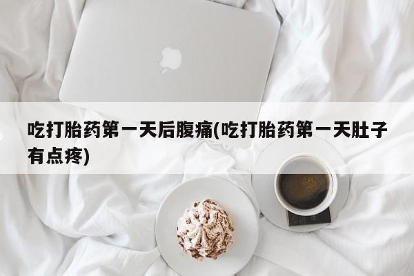 大月份流产药联系方式吃打胎药第一天后腹痛(吃打胎药第一天肚子有点疼)