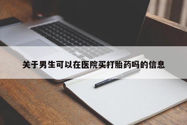 大月份流产药联系方式关于男生可以在医院买打胎药吗的信息